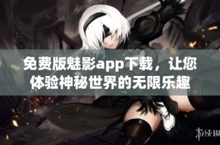 免费版魅影app下载，让您体验神秘世界的无限乐趣