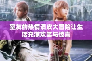 室友的热情调皮大冒险让生活充满欢笑与惊喜
