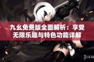 九幺免费版全面解析：享受无限乐趣与特色功能详解