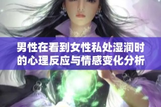 男性在看到女性私处湿润时的心理反应与情感变化分析