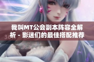 我叫MT公会副本阵容全解析 - 影迷们的最佳搭配推荐指南