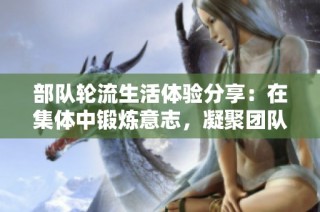部队轮流生活体验分享：在集体中锻炼意志，凝聚团队力量