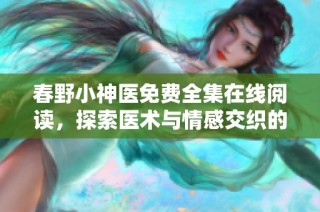 春野小神医免费全集在线阅读，探索医术与情感交织的精彩故事