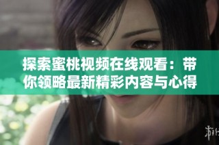探索蜜桃视频在线观看：带你领略最新精彩内容与心得分享