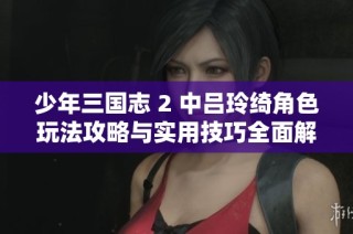 少年三国志 2 中吕玲绮角色玩法攻略与实用技巧全面解析