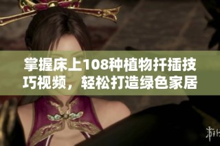 掌握床上108种植物扦插技巧视频，轻松打造绿色家居空间