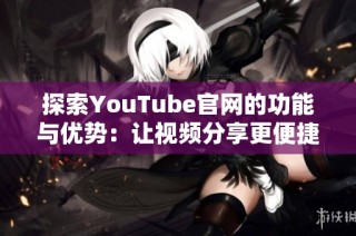 探索YouTube官网的功能与优势：让视频分享更便捷与精彩