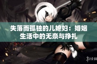 失落而孤独的儿媳妇：婚姻生活中的无奈与挣扎