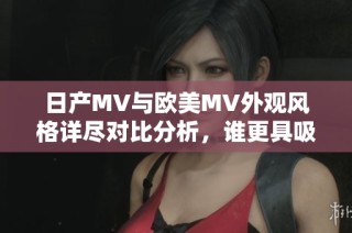 日产MV与欧美MV外观风格详尽对比分析，谁更具吸引力