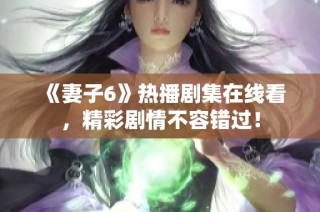 《妻子6》热播剧集在线看，精彩剧情不容错过！
