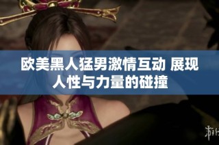 欧美黑人猛男激情互动 展现人性与力量的碰撞