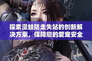 探索漫蛙防走失站的创新解决方案，保障您的爱宠安全无忧