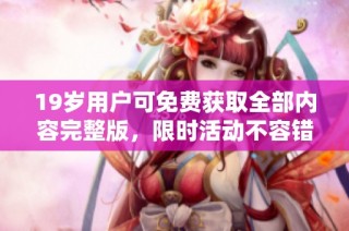19岁用户可免费获取全部内容完整版，限时活动不容错过！
