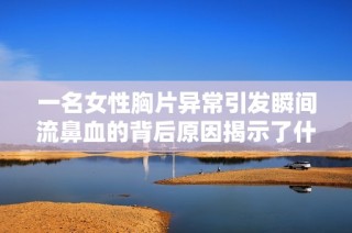 一名女性胸片异常引发瞬间流鼻血的背后原因揭示了什么健康隐患