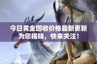 今日黄金回收价格最新更新为您揭晓，快来关注！