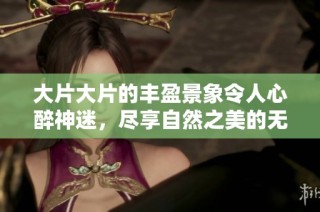 大片大片的丰盈景象令人心醉神迷，尽享自然之美的无限魅力
