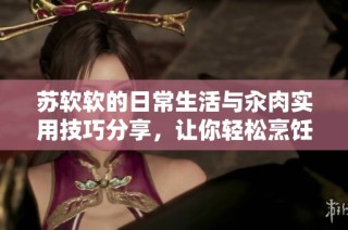 苏软软的日常生活与汆肉实用技巧分享，让你轻松烹饪美味佳肴