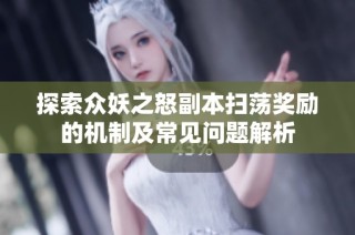 探索众妖之怒副本扫荡奖励的机制及常见问题解析