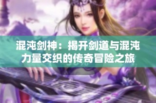 混沌剑神：揭开剑道与混沌力量交织的传奇冒险之旅