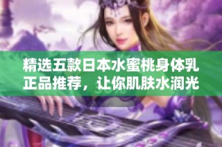 精选五款日本水蜜桃身体乳正品推荐，让你肌肤水润光滑体验