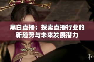 黑白直播：探索直播行业的新趋势与未来发展潜力