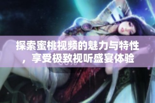 探索蜜桃视频的魅力与特性，享受极致视听盛宴体验