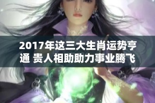 2017年这三大生肖运势亨通 贵人相助助力事业腾飞