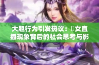 大胆行为引发热议：祼女直播现象背后的社会思考与影响