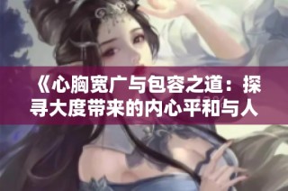 《心胸宽广与包容之道：探寻大度带来的内心平和与人际和谐》