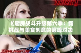 《厨房战斗升级第六季：新挑战与美食创意的巅峰对决》