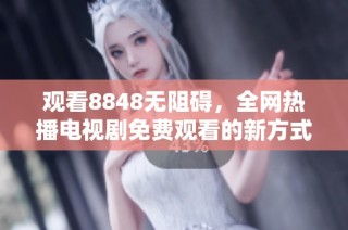 观看8848无阻碍，全网热播电视剧免费观看的新方式揭秘