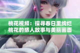 桃花视频：探寻春日里绚烂桃花的感人故事与美丽画面
