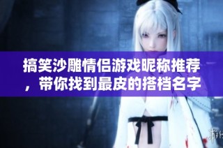 搞笑沙雕情侣游戏昵称推荐，带你找到最皮的搭档名字