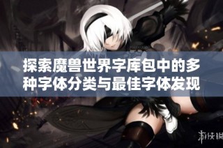 探索魔兽世界字库包中的多种字体分类与最佳字体发现技巧