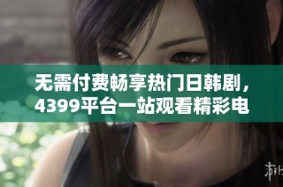 无需付费畅享热门日韩剧，4399平台一站观看精彩电视剧