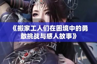 《搬家工人们在困境中的勇敢挑战与感人故事》