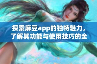 探索麻豆app的独特魅力，了解其功能与使用技巧的全面解析