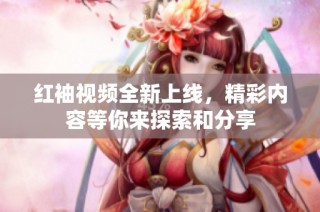 红袖视频全新上线，精彩内容等你来探索和分享