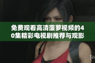免费观看高清菠萝视频的40集精彩电视剧推荐与观影指南