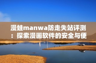 漫蛙manwa防走失站评测：探索漫画软件的安全与便利性