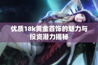优质18k黄金首饰的魅力与投资潜力揭秘