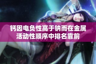 钙因电负性高于钠而在金属活动性顺序中排名靠前