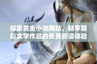 探索黄金小说网站，畅享精彩文学作品的免费阅读体验