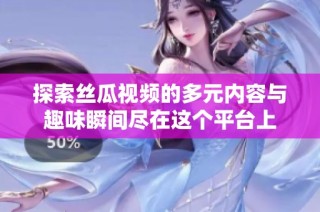 探索丝瓜视频的多元内容与趣味瞬间尽在这个平台上