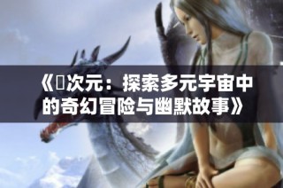《囧次元：探索多元宇宙中的奇幻冒险与幽默故事》
