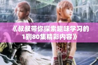 《叔叔带你探索趣味学习的1到80集精彩内容》