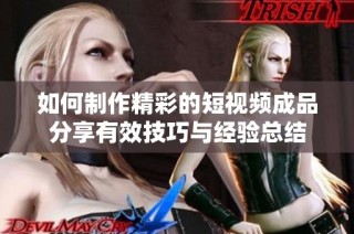 如何制作精彩的短视频成品分享有效技巧与经验总结