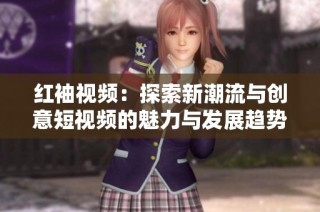 红袖视频：探索新潮流与创意短视频的魅力与发展趋势