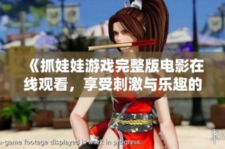 《抓娃娃游戏完整版电影在线观看，享受刺激与乐趣的完美体验》