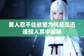 男人忍不住欲望为何总是迅速投入其中揭秘